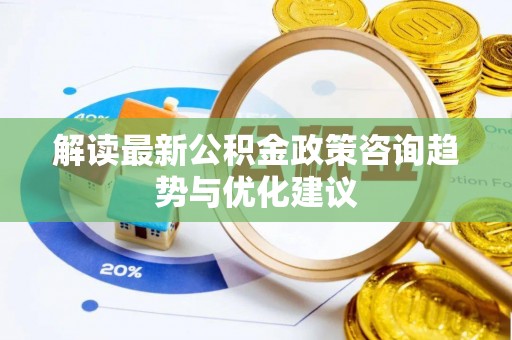 坡头解读最新公积金政策咨询趋势与优化建议
