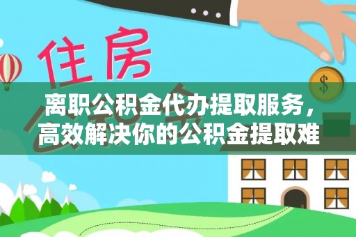 坡头离职公积金代办提取服务，高效解决你的公积金提取难题