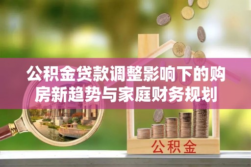 坡头公积金贷款调整影响下的购房新趋势与家庭财务规划