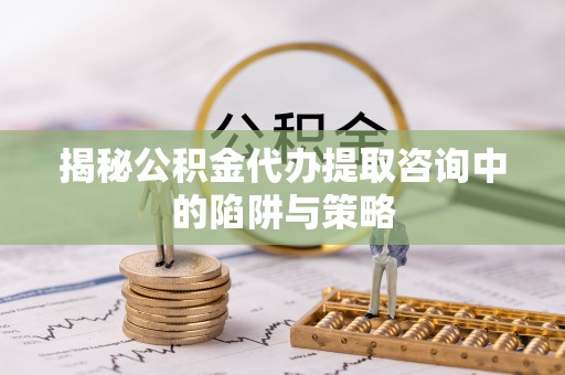 坡头揭秘公积金代办提取咨询中的陷阱与策略