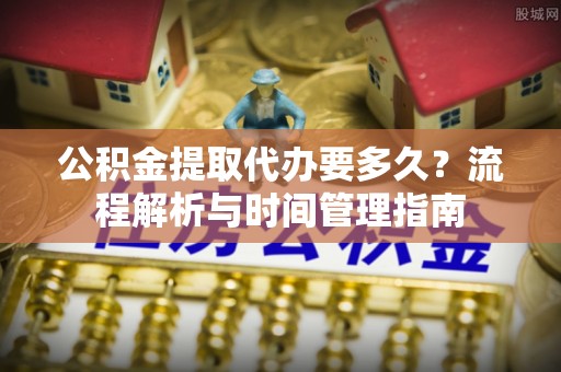 坡头公积金提取代办要多久？流程解析与时间管理指南