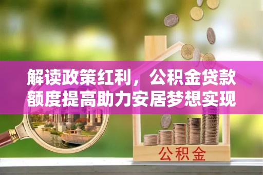 坡头解读政策红利，公积金贷款额度提高助力安居梦想实现