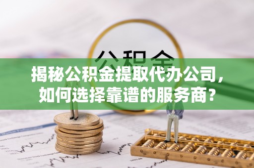 坡头揭秘公积金提取代办公司，如何选择靠谱的服务商？