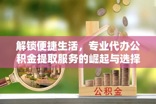 坡头解锁便捷生活，专业代办公积金提取服务的崛起与选择