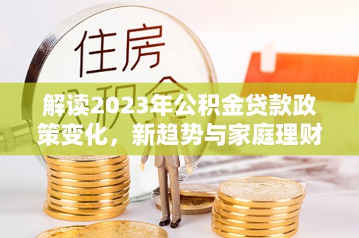 坡头解读2023年公积金贷款政策变化，新趋势与家庭理财规划