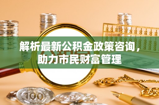 坡头解析最新公积金政策咨询，助力市民财富管理