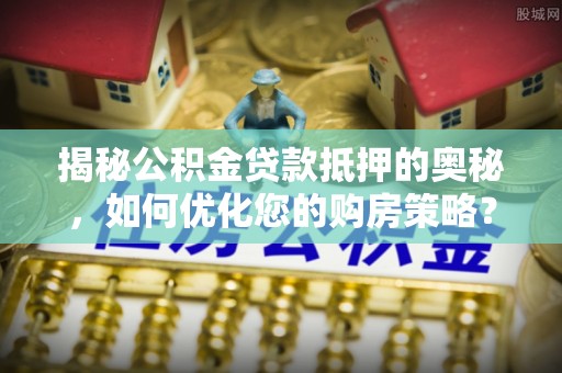 坡头揭秘公积金贷款抵押的奥秘，如何优化您的购房策略？