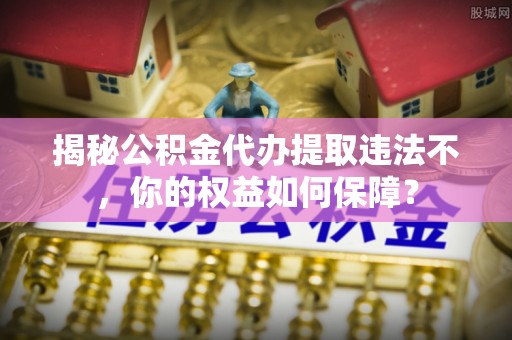 坡头揭秘公积金代办提取违法不，你的权益如何保障？